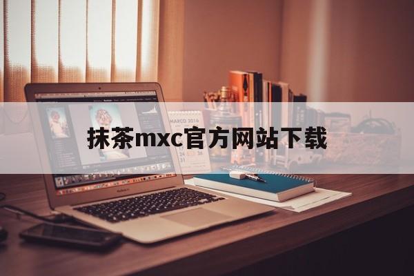 抹茶mxc官方网站下载(抹茶mxcapp) 抹茶mxc官方网站下载(抹茶mxcapp)