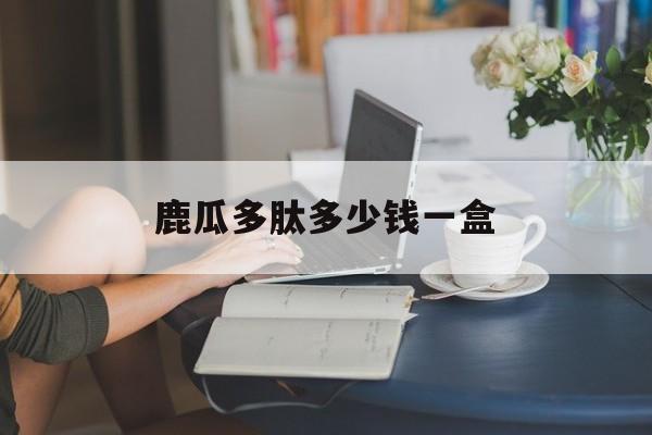 鹿瓜多肽多少钱一盒(注射用鹿瓜多肽多少钱一盒) 鹿瓜多肽多少钱一盒(注射用鹿瓜多肽多少钱一盒)