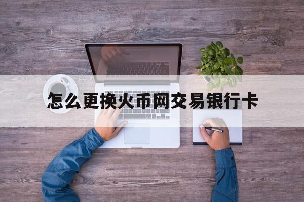 怎么更换火币网交易银行卡(火 币 网的帐号还能找回吗) 怎么更换火币网交易银行卡(火 币 网的帐号还能找回吗)
