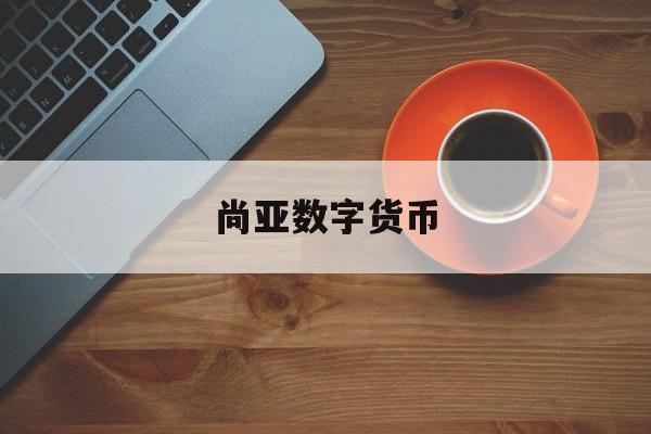 尚亚数字货币(尚亚数字货币官网) 尚亚数字货币(尚亚数字货币官网)